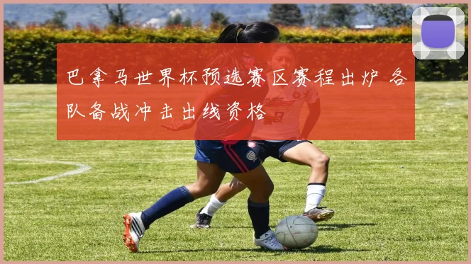 巴拿马世界杯预选赛区赛程出炉 各队备战冲击出线资格