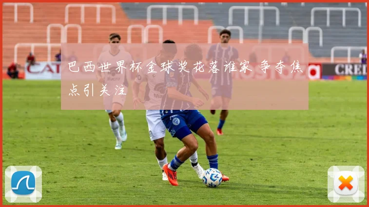 巴西世界杯金球奖花落谁家 争夺焦点引关注